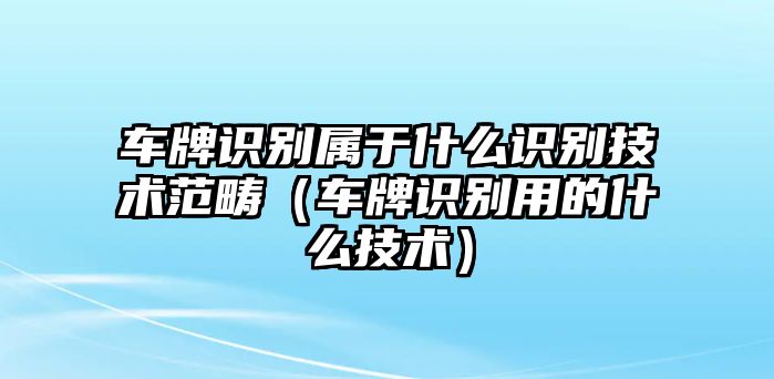 車牌識(shí)別屬于什么識(shí)別技術(shù)范疇（車牌識(shí)別用的什么技術(shù)）