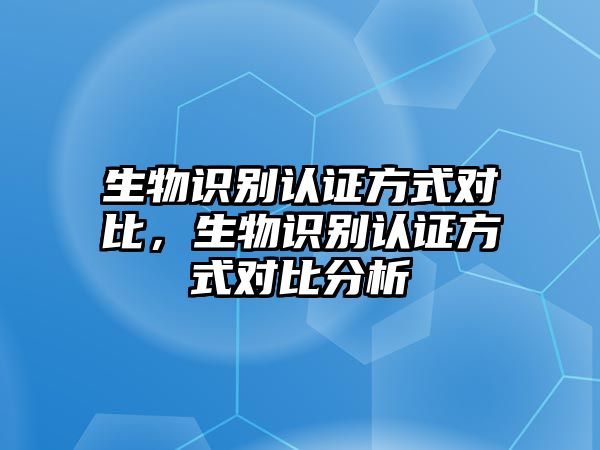 生物識別認證方式對比，生物識別認證方式對比分析