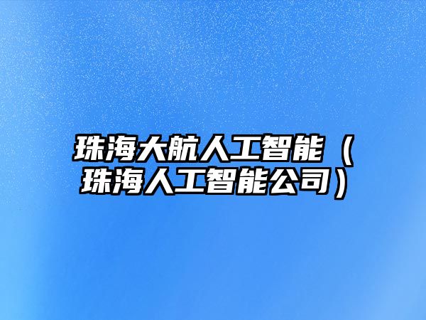 珠海大航人工智能（珠海人工智能公司）