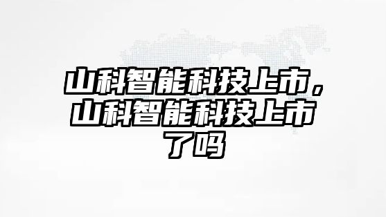 山科智能科技上市，山科智能科技上市了嗎