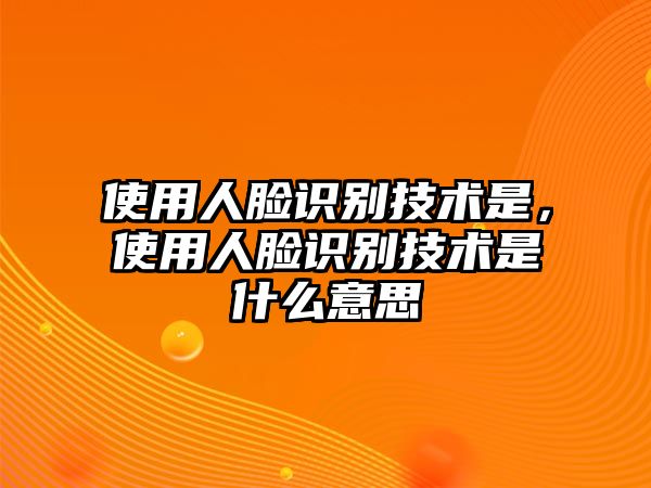 使用人臉識別技術(shù)是，使用人臉識別技術(shù)是什么意思