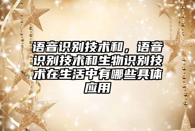 語音識別技術(shù)和，語音識別技術(shù)和生物識別技術(shù)在生活中有哪些具體應(yīng)用