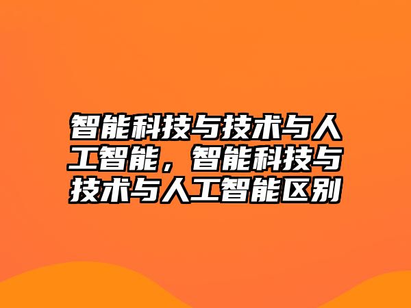 智能科技與技術(shù)與人工智能，智能科技與技術(shù)與人工智能區(qū)別