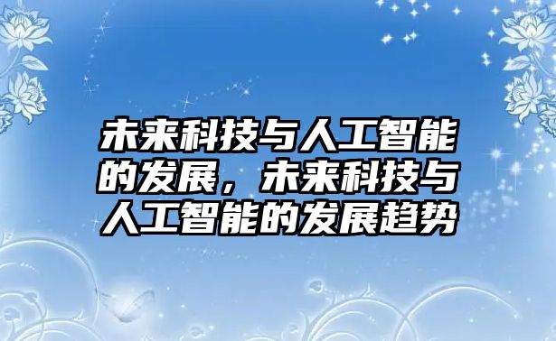 未來科技與人工智能的發(fā)展，未來科技與人工智能的發(fā)展趨勢