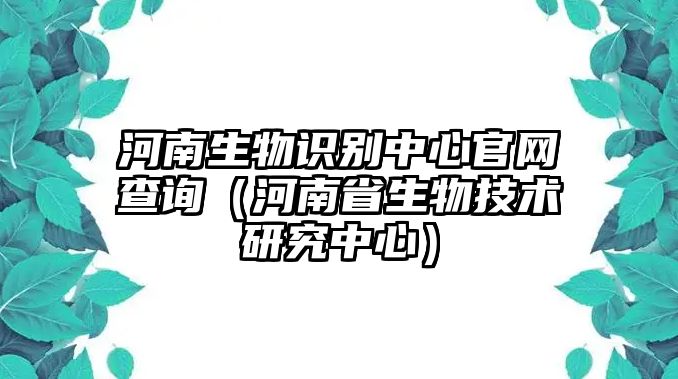 河南生物識(shí)別中心官網(wǎng)查詢（河南省生物技術(shù)研究中心）