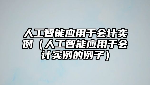 人工智能應(yīng)用于會計實(shí)例（人工智能應(yīng)用于會計實(shí)例的例子）