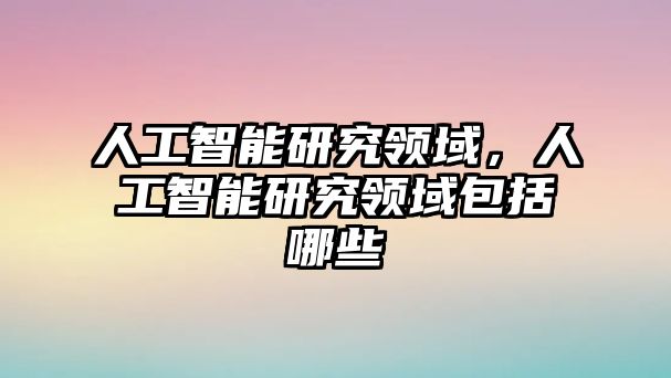 人工智能研究領(lǐng)域，人工智能研究領(lǐng)域包括哪些