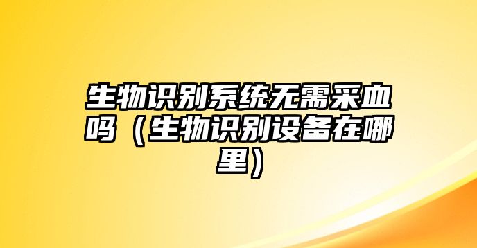 生物識別系統(tǒng)無需采血嗎（生物識別設備在哪里）