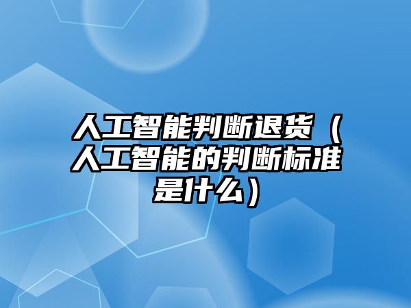 人工智能判斷退貨（人工智能的判斷標準是什么）