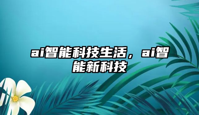 ai智能科技生活，ai智能新科技