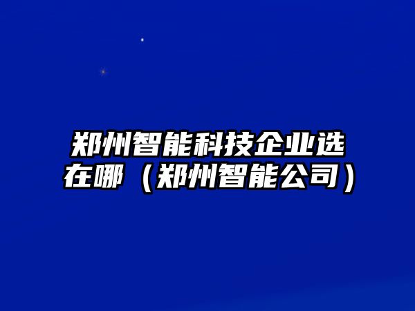 鄭州智能科技企業(yè)選在哪（鄭州智能公司）