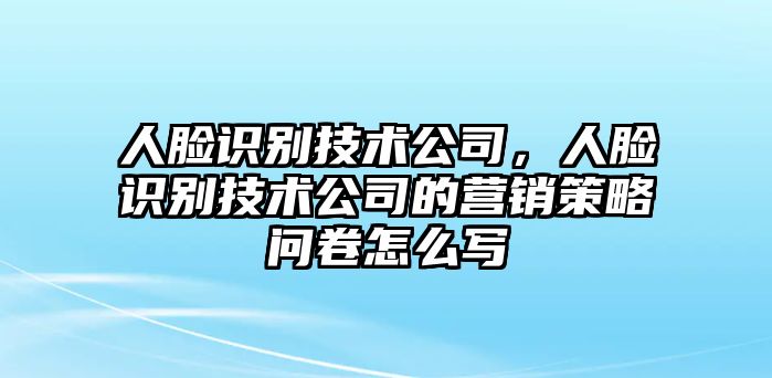 人臉識別技術(shù)公司，人臉識別技術(shù)公司的營銷策略問卷怎么寫