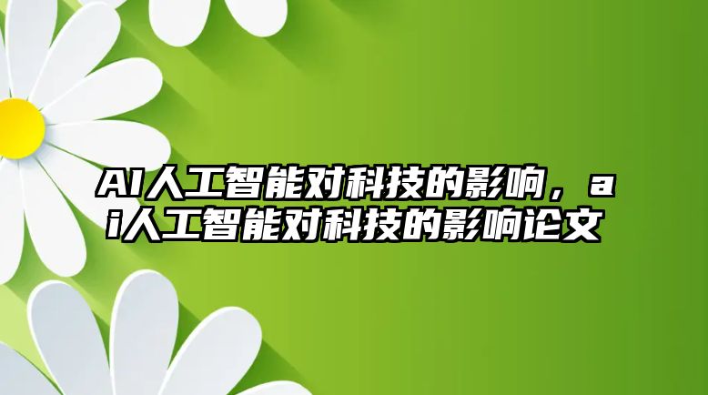 AI人工智能對科技的影響，ai人工智能對科技的影響論文