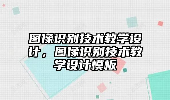 圖像識別技術(shù)教學(xué)設(shè)計，圖像識別技術(shù)教學(xué)設(shè)計模板