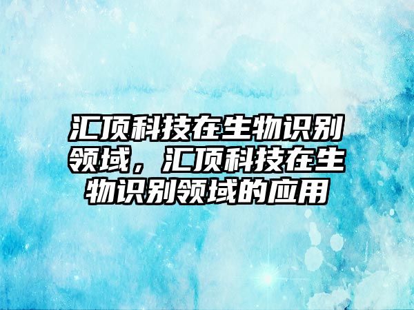 匯頂科技在生物識(shí)別領(lǐng)域，匯頂科技在生物識(shí)別領(lǐng)域的應(yīng)用