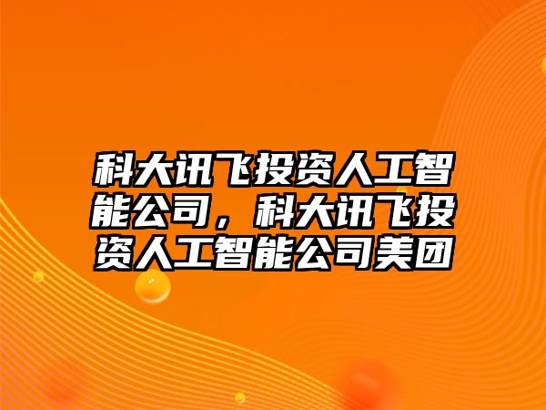 科大訊飛投資人工智能公司，科大訊飛投資人工智能公司美團(tuán)