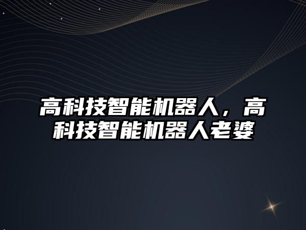 高科技智能機器人，高科技智能機器人老婆