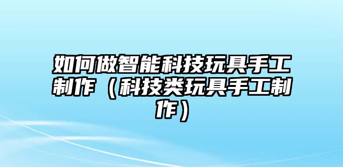 如何做智能科技玩具手工制作（科技類玩具手工制作）