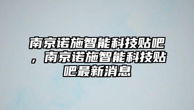 南京諾施智能科技貼吧，南京諾施智能科技貼吧最新消息