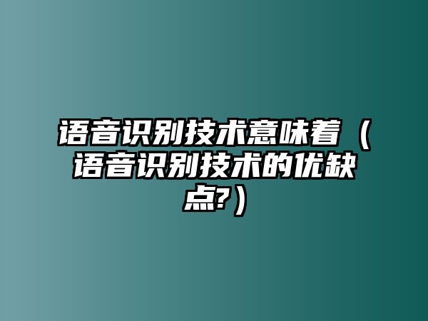 語(yǔ)音識(shí)別技術(shù)意味著（語(yǔ)音識(shí)別技術(shù)的優(yōu)缺點(diǎn)?）