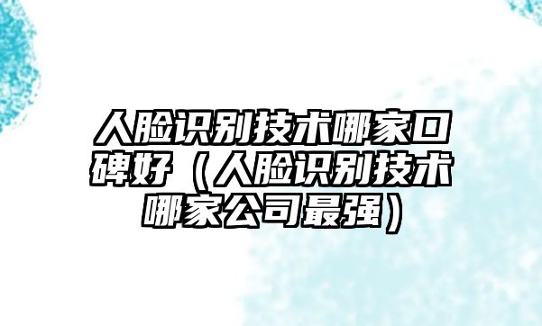 人臉識(shí)別技術(shù)哪家口碑好（人臉識(shí)別技術(shù)哪家公司最強(qiáng)）