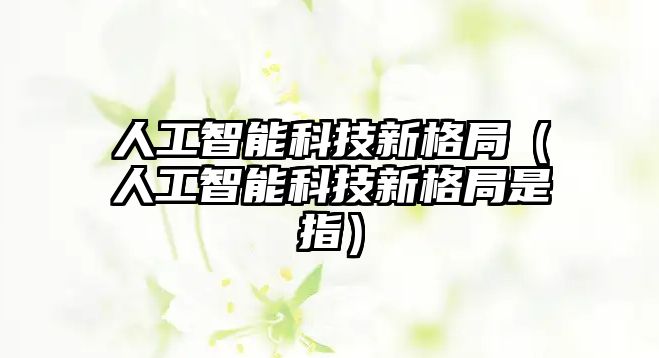 人工智能科技新格局（人工智能科技新格局是指）