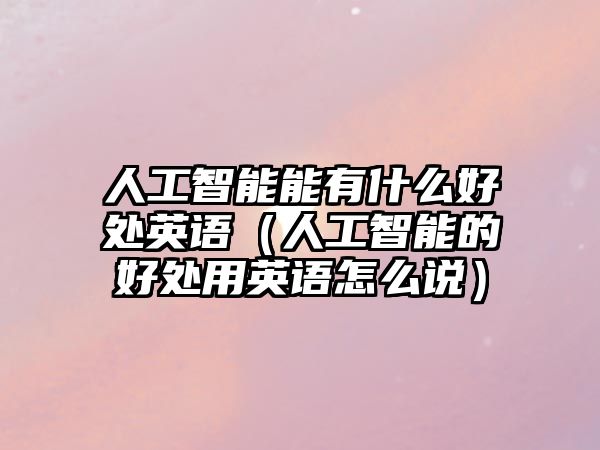 人工智能能有什么好處英語(yǔ)（人工智能的好處用英語(yǔ)怎么說(shuō)）