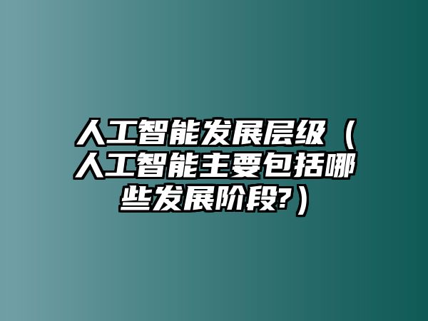 人工智能發(fā)展層級（人工智能主要包括哪些發(fā)展階段?）