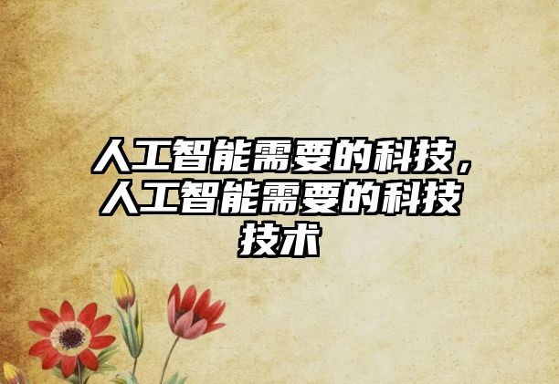 人工智能需要的科技，人工智能需要的科技技術(shù)