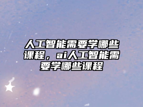 人工智能需要學(xué)哪些課程，ai人工智能需要學(xué)哪些課程