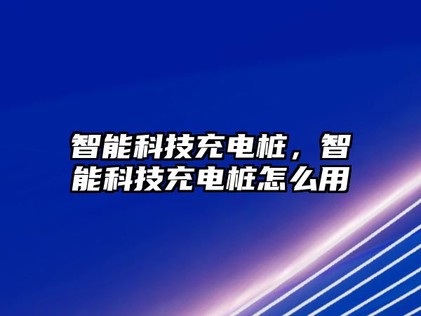 智能科技充電樁，智能科技充電樁怎么用