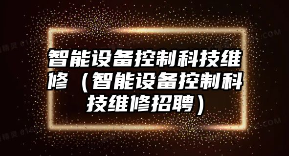 智能設(shè)備控制科技維修（智能設(shè)備控制科技維修招聘）