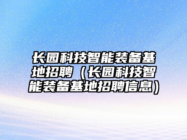 長園科技智能裝備基地招聘（長園科技智能裝備基地招聘信息）