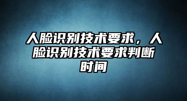 人臉識別技術(shù)要求，人臉識別技術(shù)要求判斷時間