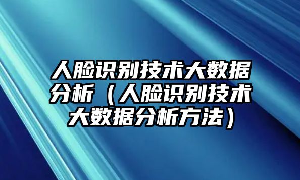 人臉識別技術(shù)大數(shù)據(jù)分析（人臉識別技術(shù)大數(shù)據(jù)分析方法）