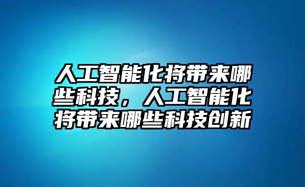 人工智能化將帶來哪些科技，人工智能化將帶來哪些科技創(chuàng)新