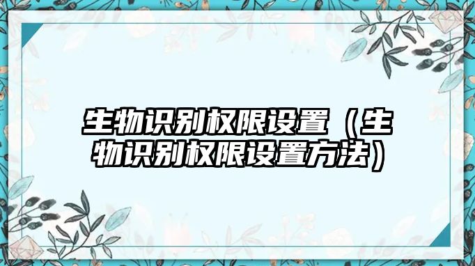 生物識(shí)別權(quán)限設(shè)置（生物識(shí)別權(quán)限設(shè)置方法）