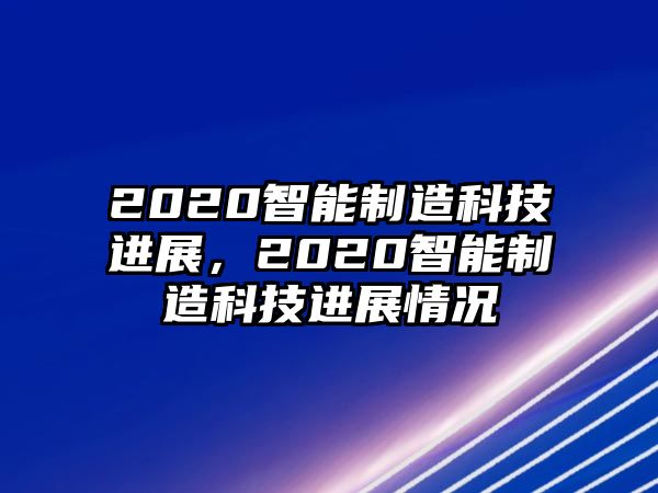 2020智能制造科技進展，2020智能制造科技進展情況