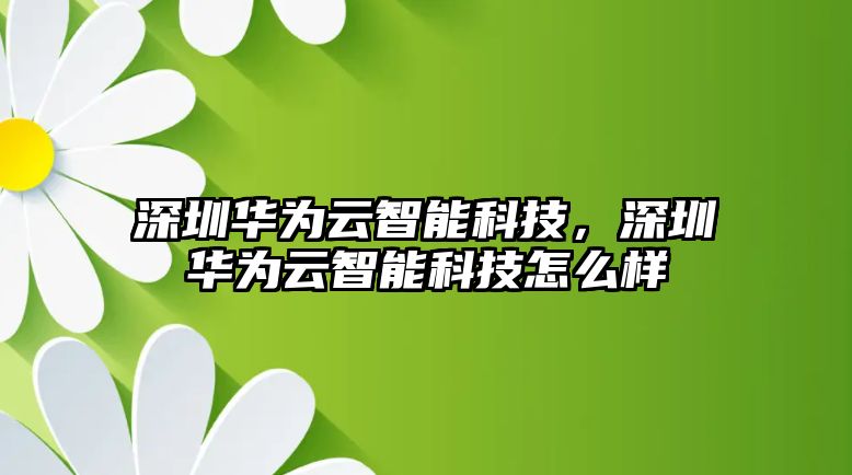 深圳華為云智能科技，深圳華為云智能科技怎么樣