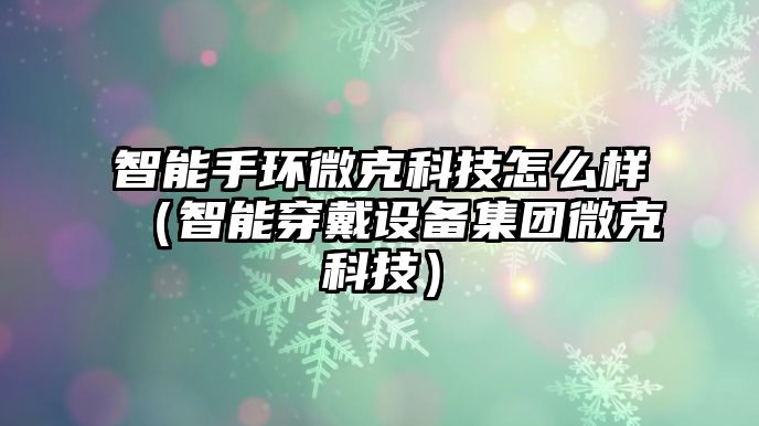 智能手環(huán)微克科技怎么樣（智能穿戴設(shè)備集團(tuán)微克科技）