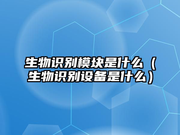 生物識(shí)別模塊是什么（生物識(shí)別設(shè)備是什么）