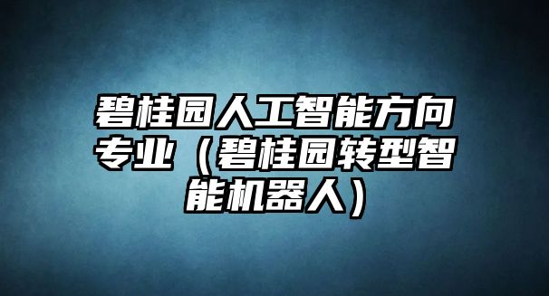 碧桂園人工智能方向?qū)I(yè)（碧桂園轉(zhuǎn)型智能機(jī)器人）