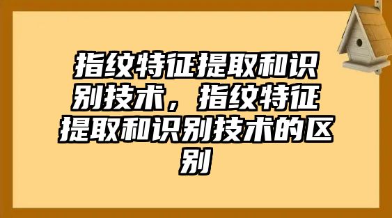 指紋特征提取和識(shí)別技術(shù)，指紋特征提取和識(shí)別技術(shù)的區(qū)別