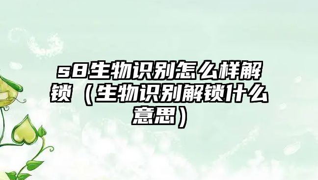 s8生物識別怎么樣解鎖（生物識別解鎖什么意思）