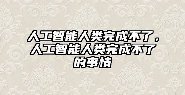 人工智能人類完成不了，人工智能人類完成不了的事情