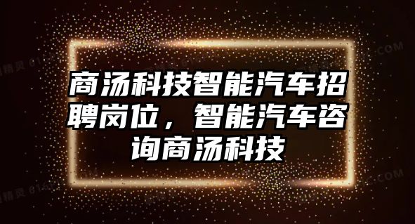 商湯科技智能汽車招聘崗位，智能汽車咨詢商湯科技