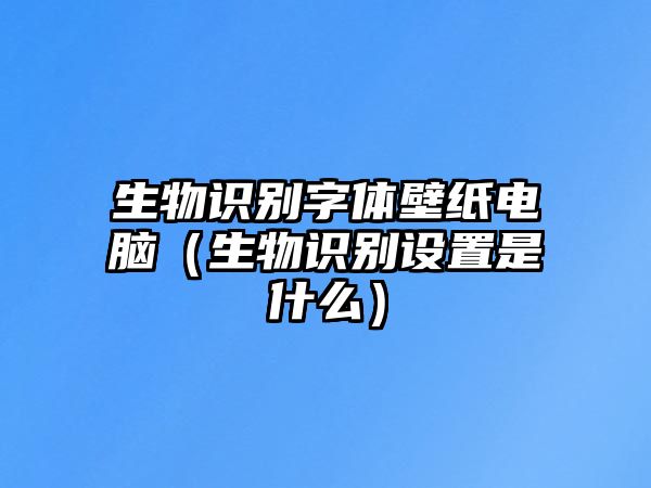 生物識(shí)別字體壁紙電腦（生物識(shí)別設(shè)置是什么）