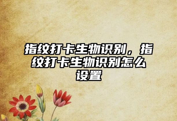 指紋打卡生物識別，指紋打卡生物識別怎么設置