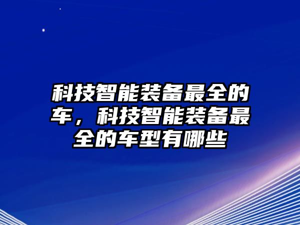 科技智能裝備最全的車，科技智能裝備最全的車型有哪些