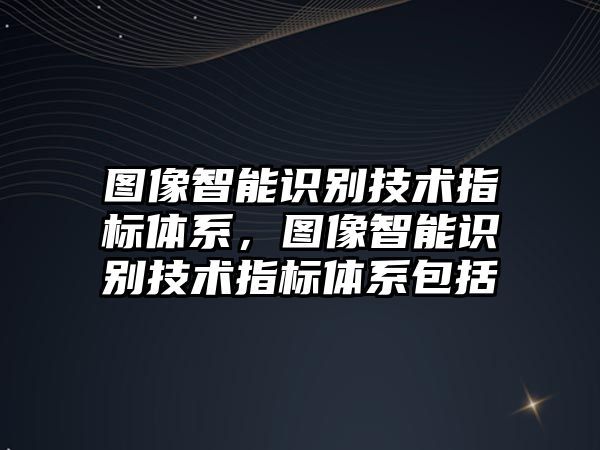 圖像智能識別技術指標體系，圖像智能識別技術指標體系包括